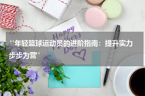  "年轻篮球运动员的进阶指南：提升实力步步为营"