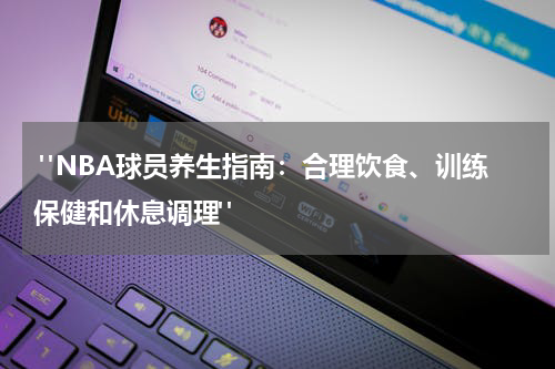  "NBA球员养生指南：合理饮食、训练保健和休息调理"