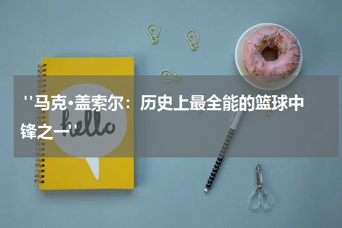  "马克·盖索尔：历史上最全能的篮球中锋之一"