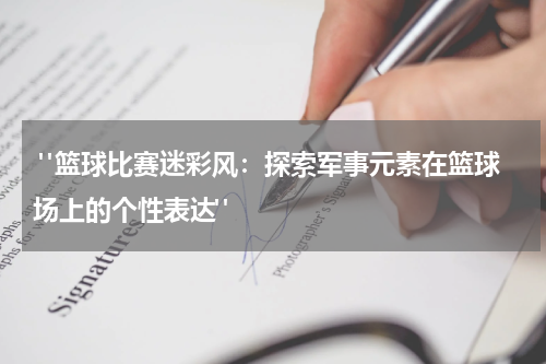  "篮球比赛迷彩风：探索军事元素在篮球场上的个性表达"