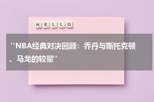  "NBA经典对决回顾：乔丹与斯托克顿、马龙的较量"