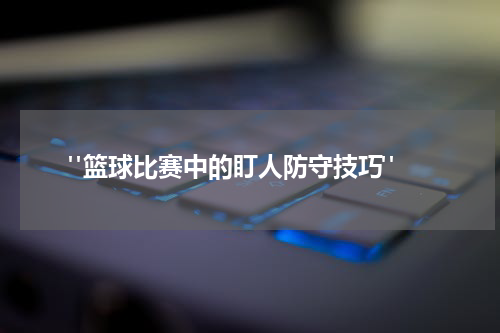  "篮球比赛中的盯人防守技巧"