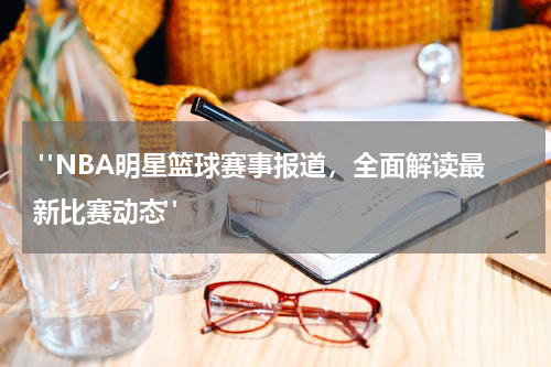  "NBA明星篮球赛事报道，全面解读最新比赛动态"