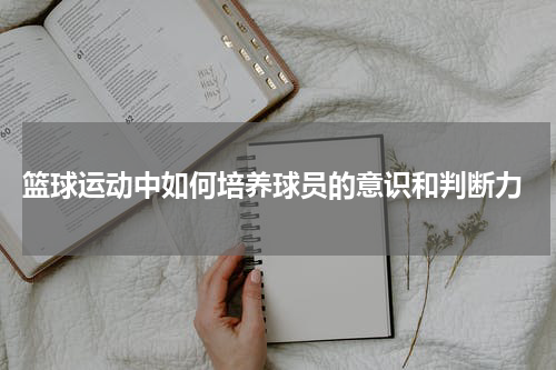  篮球运动中如何培养球员的意识和判断力