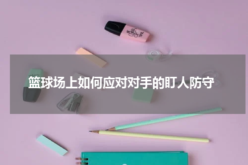  篮球场上如何应对对手的盯人防守