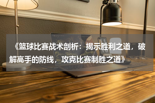  《篮球比赛战术剖析：揭示胜利之道，破解高手的防线，攻克比赛制胜之道》