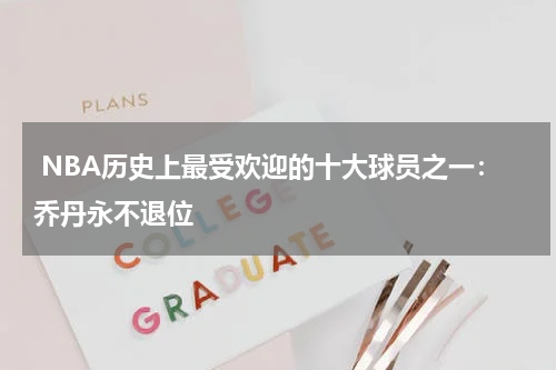  NBA历史上最受欢迎的十大球员之一：乔丹永不退位