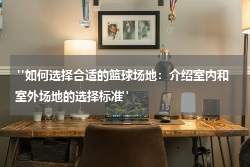  "如何选择合适的篮球场地：介绍室内和室外场地的选择标准"