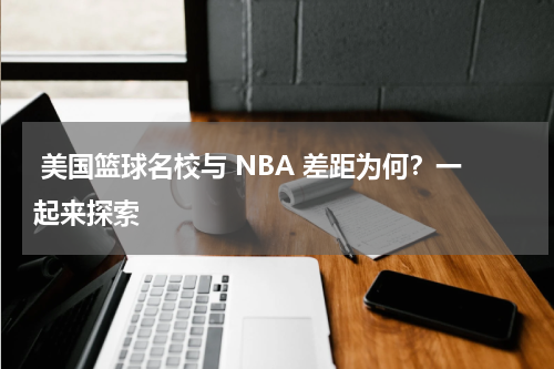 美国篮球名校与 NBA 差距为何？一起来探索