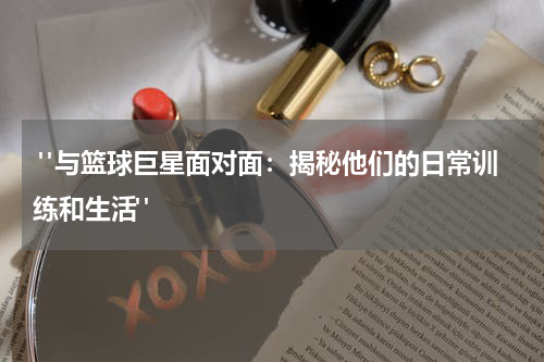  "与篮球巨星面对面：揭秘他们的日常训练和生活"