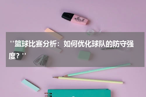  "篮球比赛分析：如何优化球队的防守强度？"