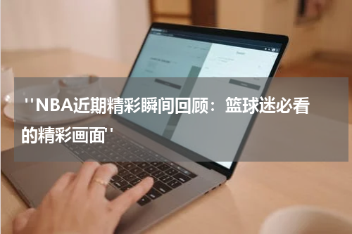  "NBA近期精彩瞬间回顾：篮球迷必看的精彩画面"