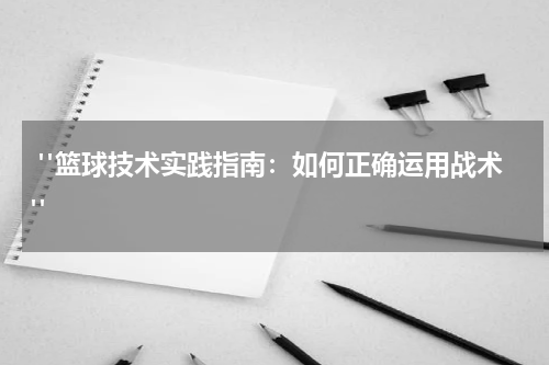  "篮球技术实践指南：如何正确运用战术"