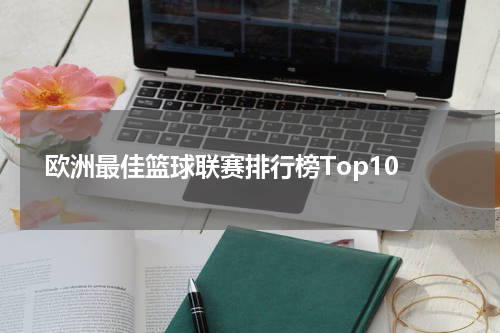  欧洲最佳篮球联赛排行榜Top10