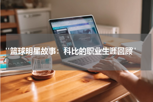  "篮球明星故事：科比的职业生涯回顾"