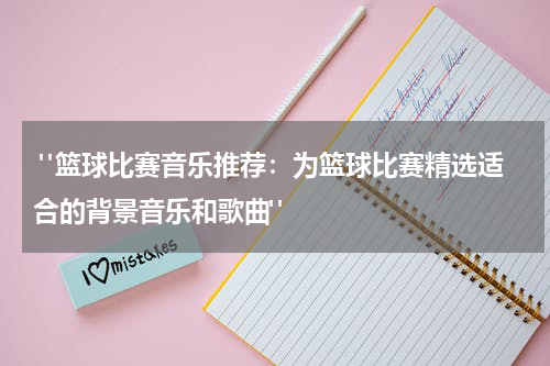  "篮球比赛音乐推荐：为篮球比赛精选适合的背景音乐和歌曲"