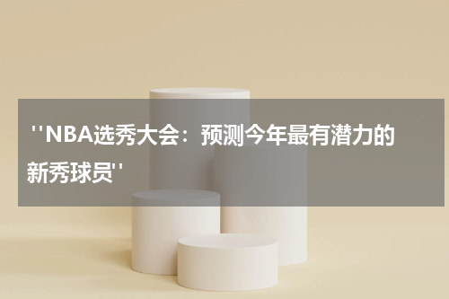  "NBA选秀大会：预测今年最有潜力的新秀球员"