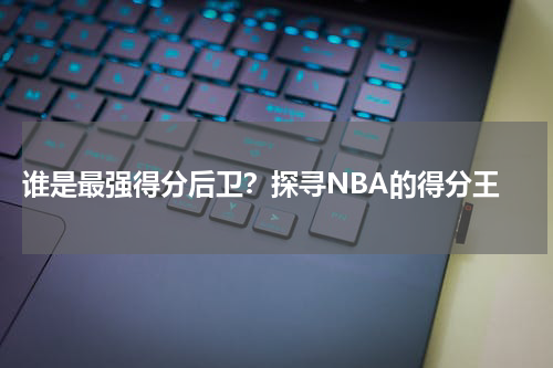  谁是最强得分后卫？探寻NBA的得分王