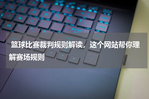  篮球比赛裁判规则解读，这个网站帮你理解赛场规则