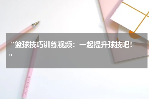  "篮球技巧训练视频：一起提升球技吧！"