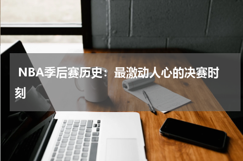  NBA季后赛历史：最激动人心的决赛时刻