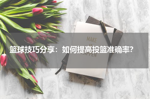  篮球技巧分享：如何提高投篮准确率？