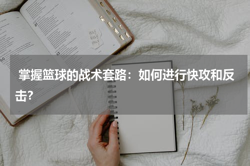  掌握篮球的战术套路：如何进行快攻和反击？