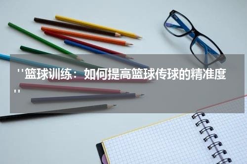  "篮球训练：如何提高篮球传球的精准度"  