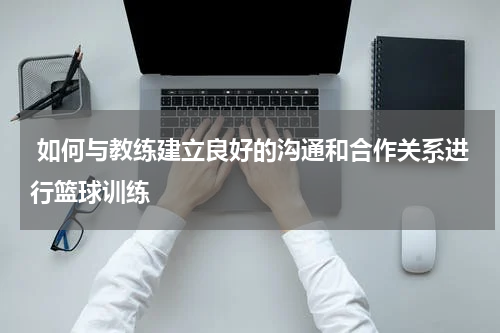  如何与教练建立良好的沟通和合作关系进行篮球训练