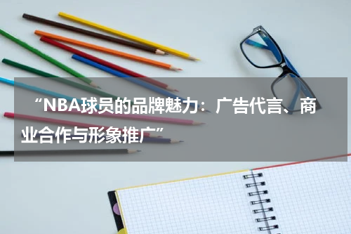  “NBA球员的品牌魅力：广告代言、商业合作与形象推广”