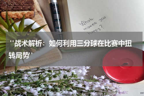  "战术解析：如何利用三分球在比赛中扭转局势"