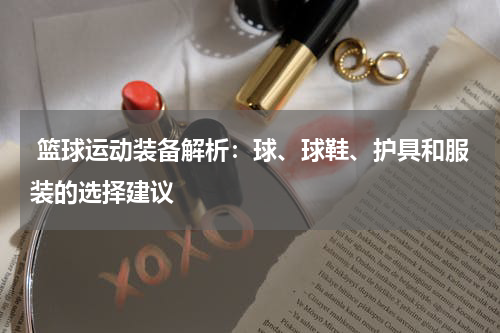  篮球运动装备解析：球、球鞋、护具和服装的选择建议