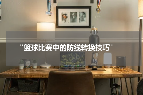  "篮球比赛中的防线转换技巧"