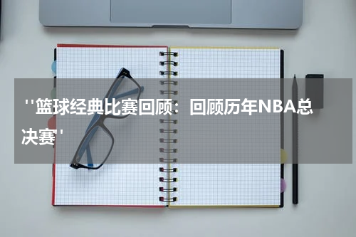  "篮球经典比赛回顾：回顾历年NBA总决赛"