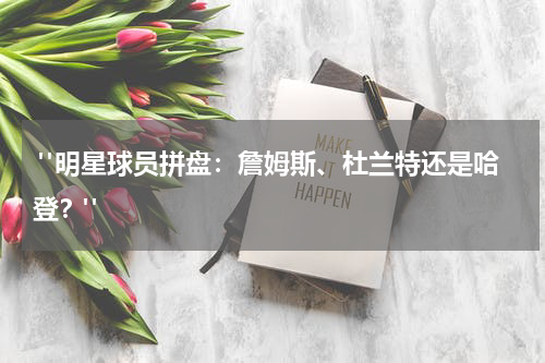  "明星球员拼盘：詹姆斯、杜兰特还是哈登？"