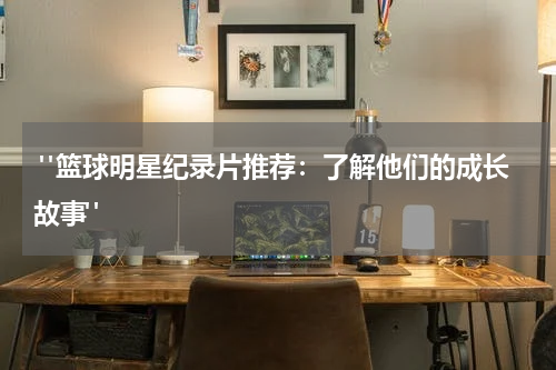 "篮球明星纪录片推荐：了解他们的成长故事"