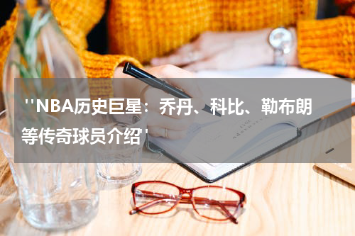  "NBA历史巨星：乔丹、科比、勒布朗等传奇球员介绍"