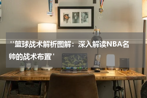  "篮球战术解析图解：深入解读NBA名帅的战术布置"