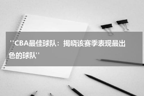  "CBA最佳球队：揭晓该赛季表现最出色的球队"