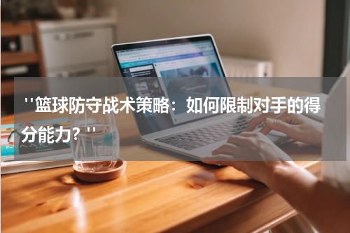  "篮球防守战术策略：如何限制对手的得分能力？"