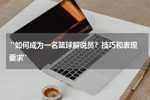 "如何成为一名篮球解说员？技巧和表现要求"