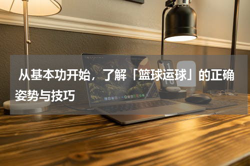  从基本功开始，了解「篮球运球」的正确姿势与技巧