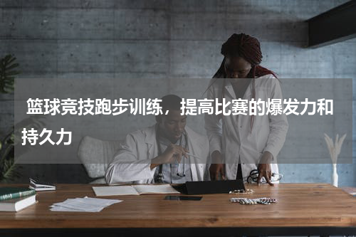  篮球竞技跑步训练，提高比赛的爆发力和持久力