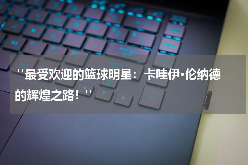 "最受欢迎的篮球明星：卡哇伊·伦纳德的辉煌之路！"