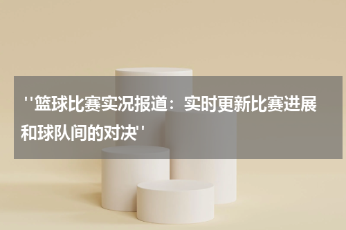  "篮球比赛实况报道：实时更新比赛进展和球队间的对决"
