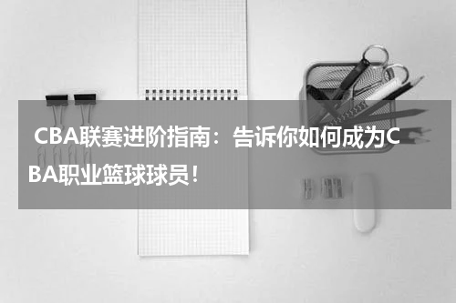  CBA联赛进阶指南：告诉你如何成为CBA职业篮球球员！