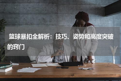  篮球暴扣全解析：技巧、姿势和高度突破的窍门