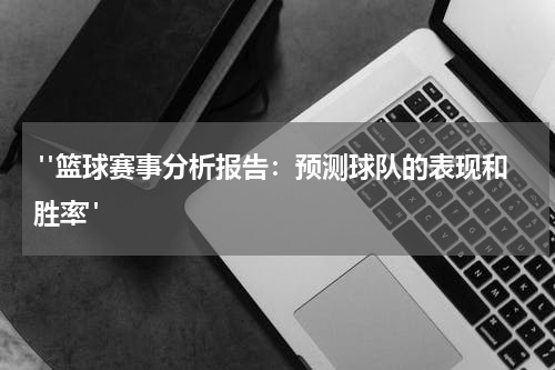 "篮球赛事分析报告：预测球队的表现和胜率"