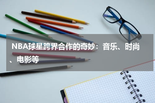  NBA球星跨界合作的奇妙：音乐、时尚、电影等