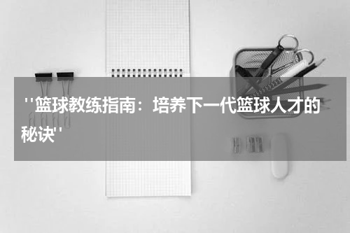  "篮球教练指南：培养下一代篮球人才的秘诀" 